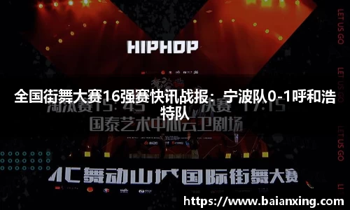 全国街舞大赛16强赛快讯战报：宁波队0-1呼和浩特队