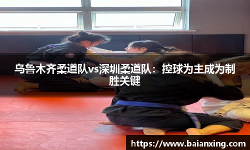 乌鲁木齐柔道队vs深圳柔道队：控球为主成为制胜关键