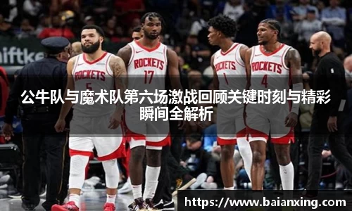 公牛队与魔术队第六场激战回顾关键时刻与精彩瞬间全解析